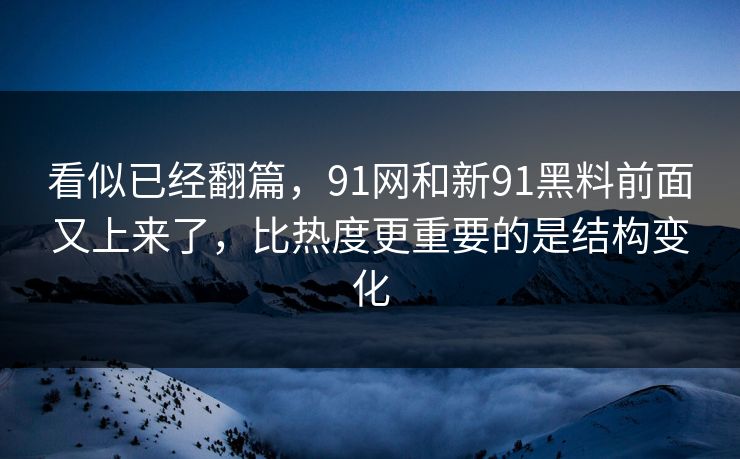 看似已经翻篇，91网和新91黑料前面又上来了，比热度更重要的是结构变化
