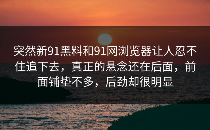 突然新91黑料和91网浏览器让人忍不住追下去，真正的悬念还在后面，前面铺垫不多，后劲却很明显