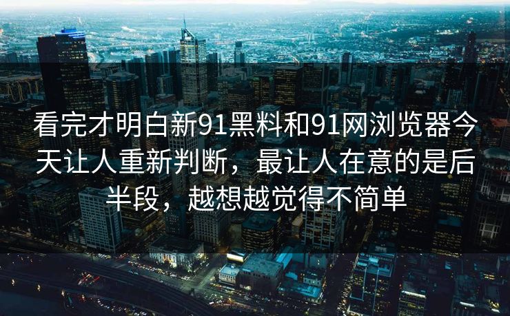 看完才明白新91黑料和91网浏览器今天让人重新判断，最让人在意的是后半段，越想越觉得不简单