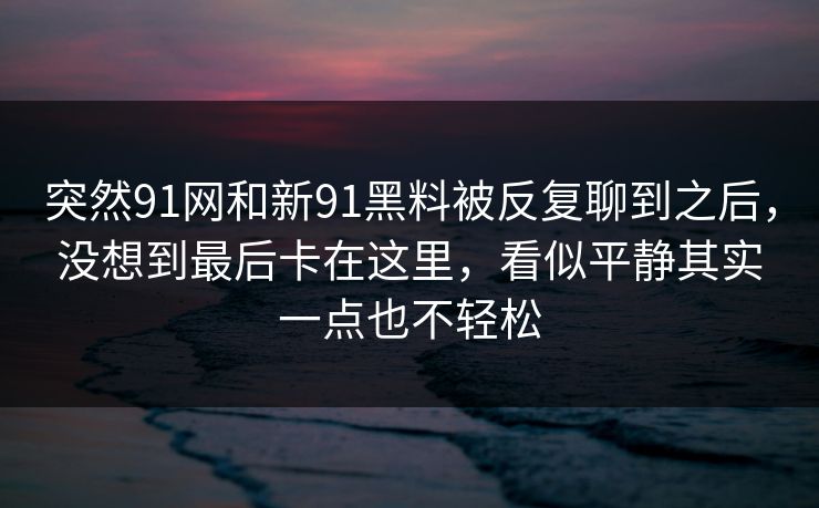 突然91网和新91黑料被反复聊到之后，没想到最后卡在这里，看似平静其实一点也不轻松
